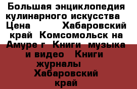 Большая энциклопедия кулинарного искусства › Цена ­ 250 - Хабаровский край, Комсомольск-на-Амуре г. Книги, музыка и видео » Книги, журналы   . Хабаровский край